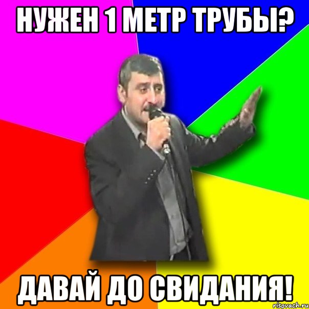 нужен 1 метр трубы? давай до свидания!