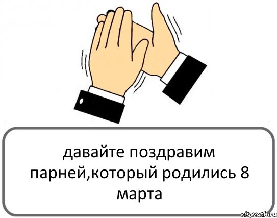 давайте поздравим парней,который родились 8 марта, Комикс Давайте похлопаем