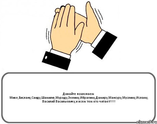 Давайте похлопаем Мике,Бислану,Саиду,Шамилю,Мураду,Зелиму,Ибрагиму,Дамиру,Мансуру,Муслиму,Исламу, Василий Васильевичу,и всем тем кто читает!!!, Комикс Давайте похлопаем