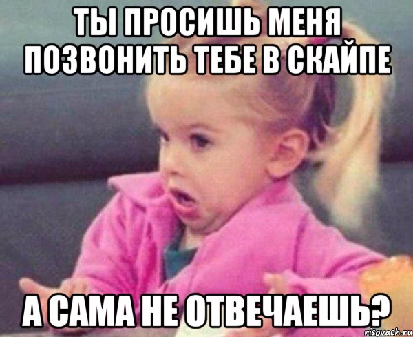 ты просишь меня позвонить тебе в скайпе а сама не отвечаешь?, Мем  Ты говоришь (девочка возмущается)