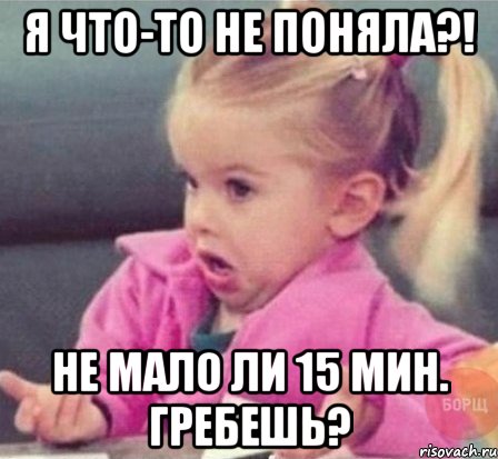 я что-то не поняла?! не мало ли 15 мин. гребешь?, Мем  Ты говоришь (девочка возмущается)