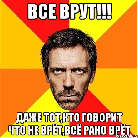 все врут!!! даже тот,кто говорит что не врёт,всё рано врёт