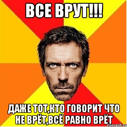 все врут!!! даже тот,кто говорит что не врёт,всё равно врёт