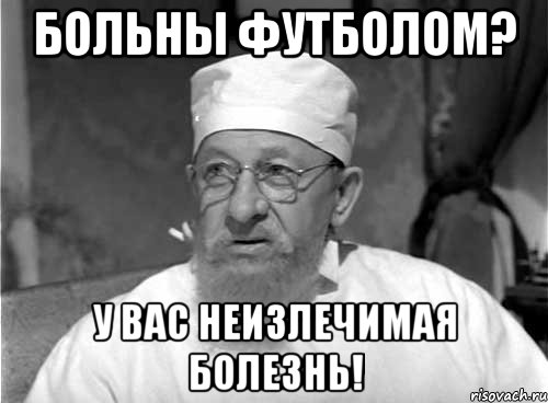 больны футболом? у вас неизлечимая болезнь!, Мем Профессор Преображенский