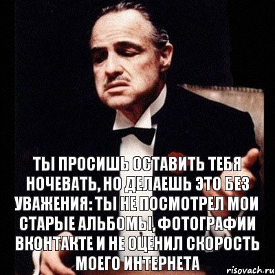 ты просишь оставить тебя ночевать, но делаешь это без уважения: ты не посмотрел мои старые альбомы, фотографии вконтакте и не оценил скорость моего интернета