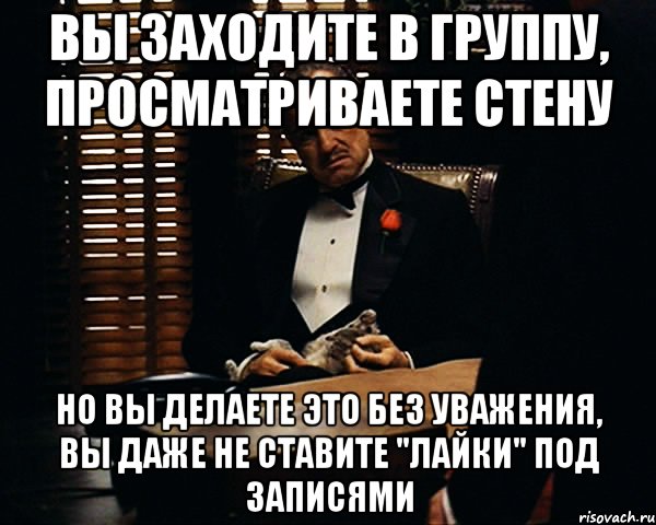 вы заходите в группу, просматриваете стену но вы делаете это без уважения, вы даже не ставите "лайки" под записями, Мем Дон Вито Корлеоне