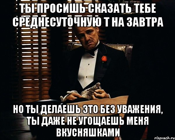 ты просишь сказать тебе среднесуточную t на завтра но ты делаешь это без уважения, ты даже не угощаешь меня вкусняшками, Мем Дон Вито Корлеоне