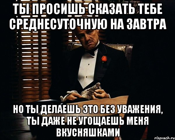 ты просишь сказать тебе среднесуточную на завтра но ты делаешь это без уважения, ты даже не угощаешь меня вкусняшками, Мем Дон Вито Корлеоне