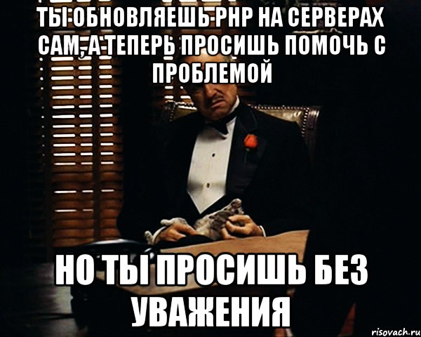 ты обновляешь php на серверах сам, а теперь просишь помочь с проблемой но ты просишь без уважения, Мем Дон Вито Корлеоне