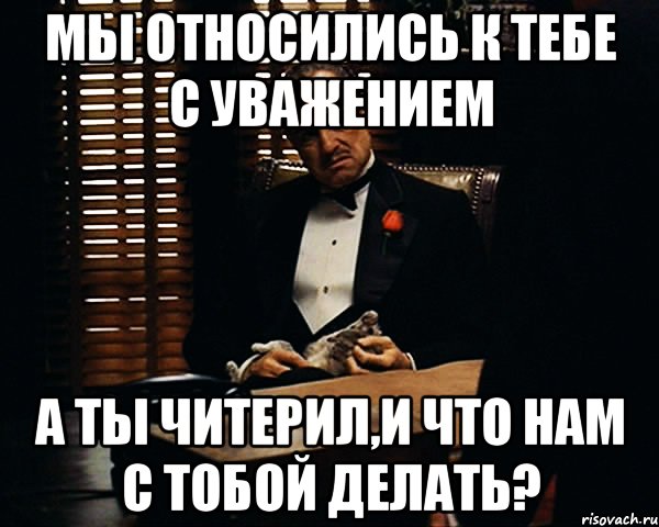 мы относились к тебе с уважением а ты читерил,и что нам с тобой делать?, Мем Дон Вито Корлеоне