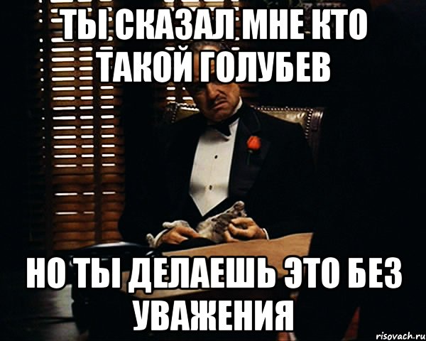 ты сказал мне кто такой голубев но ты делаешь это без уважения, Мем Дон Вито Корлеоне