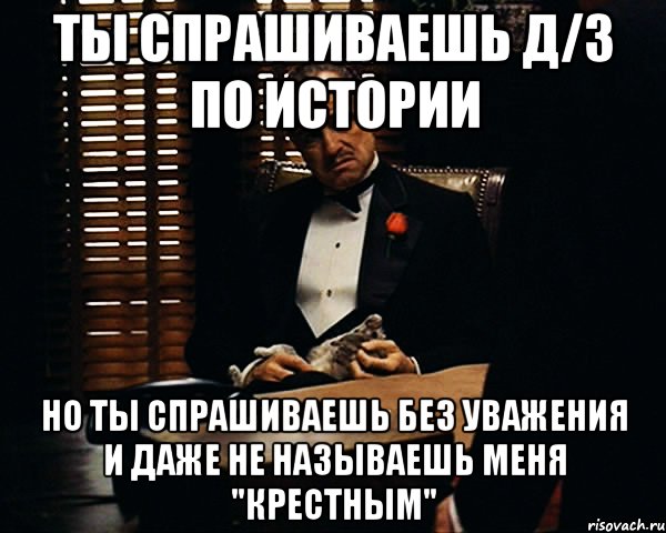 ты спрашиваешь д/з по истории но ты спрашиваешь без уважения и даже не называешь меня "крестным", Мем Дон Вито Корлеоне