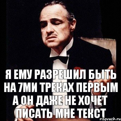 Я ему разрешил быть на 7ми треках первым а он даже не хочет писать мне текст