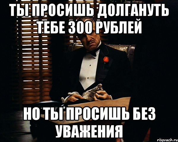 ты просишь долгануть тебе 300 рублей но ты просишь без уважения, Мем Дон Вито Корлеоне