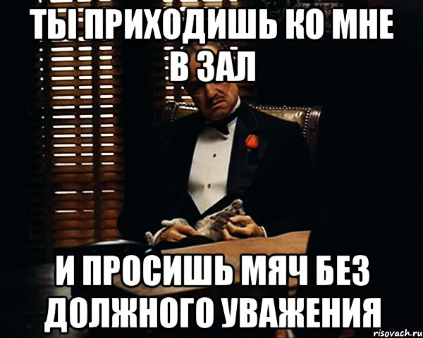 ты приходишь ко мне в зал и просишь мяч без должного уважения, Мем Дон Вито Корлеоне