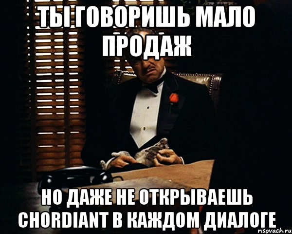 ты говоришь мало продаж но даже не открываешь chordiant в каждом диалоге, Мем Дон Вито Корлеоне