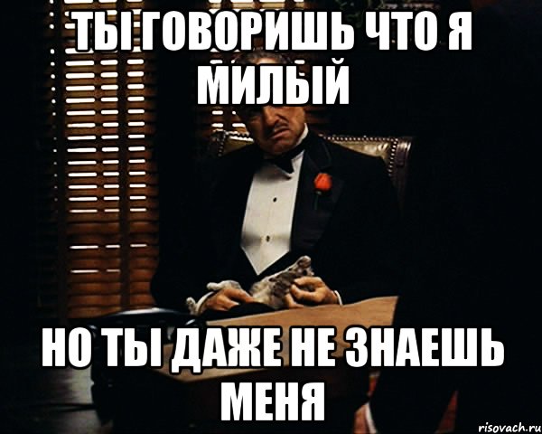 ты говоришь что я милый но ты даже не знаешь меня