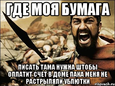 где моя бумага писать тама нужна штобы оплатит счет в доме пака меня не растрыляли ублютки, Мем Это Спарта