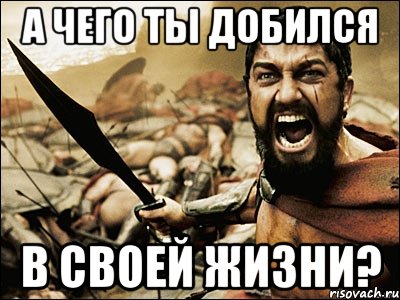 а чего ты добился в своей жизни?