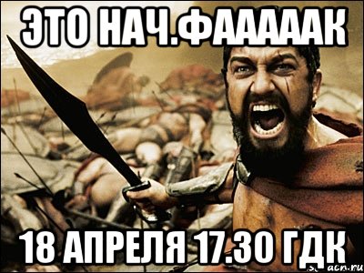 это нач.фааааак 18 апреля 17.30 гдк, Мем Это Спарта