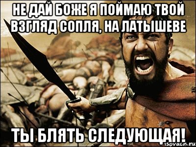 не дай боже я поймаю твой взгляд сопля, на латышеве ты блять следующая!, Мем Это Спарта