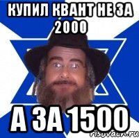 купил квант не за 2000 а за 1500, Мем Еврей советчик