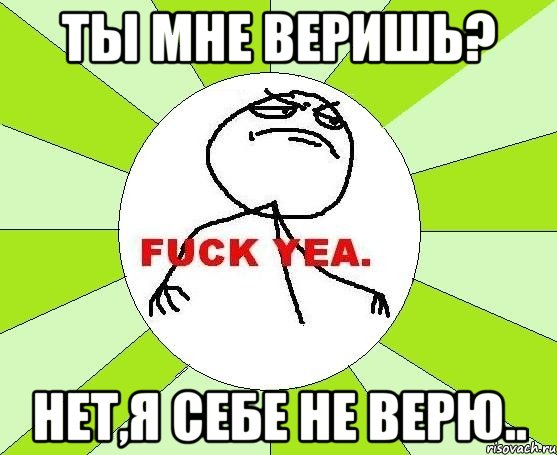 ты мне веришь? нет,я себе не верю.., Мем фак е