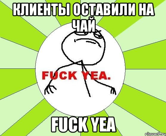 клиенты оставили на чай fuck yea, Мем фак е