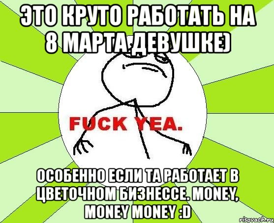 это круто работать на 8 марта девушке) особенно если та работает в цветочном бизнессе. money, money money :d, Мем фак е