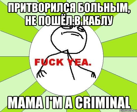 притворился больным, не пошёл в каблу mama i'm a criminal, Мем фак е