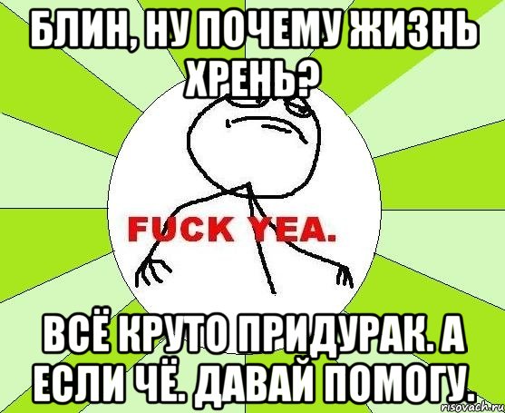 блин, ну почему жизнь хрень? всё круто придурак. а если чё. давай помогу., Мем фак е