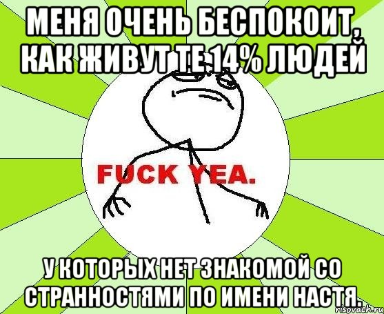 меня очень беспокоит, как живут те 14% людей у которых нет знакомой со странностями по имени настя., Мем фак е