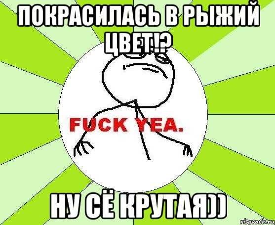 покрасилась в рыжий цвет!? ну сё крутая)), Мем фак е