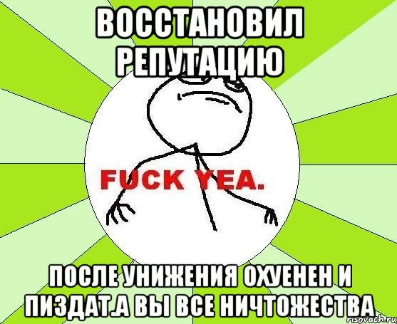 восстановил репутацию после унижения охуенен и пиздат.а вы все ничтожества, Мем фак е