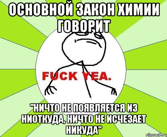 основной закон химии говорит "ничто не появляется из ниоткуда, ничто не исчезает никуда", Мем фак е