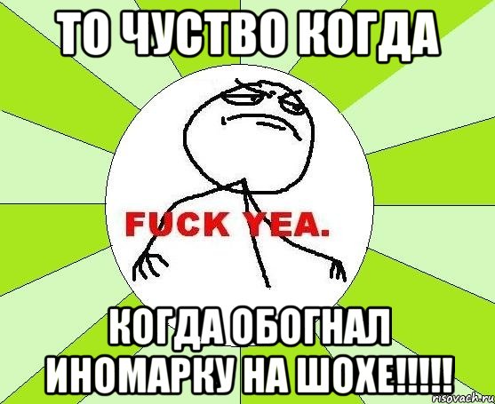 то чуство когда когда обогнал иномарку на шохе!!!, Мем фак е