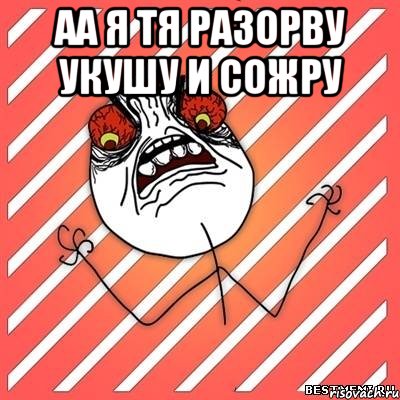 аа я тя разорву укушу и сожру 