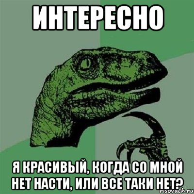 интересно я красивый, когда со мной нет насти, или все таки нет?, Мем Филосораптор