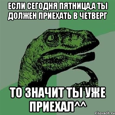 если сегодня пятница,а ты должен приехать в четверг то значит ты уже приехал^^, Мем Филосораптор