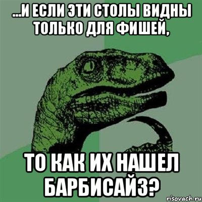 ...и если эти столы видны только для фишей, то как их нашел барбисайз?, Мем Филосораптор