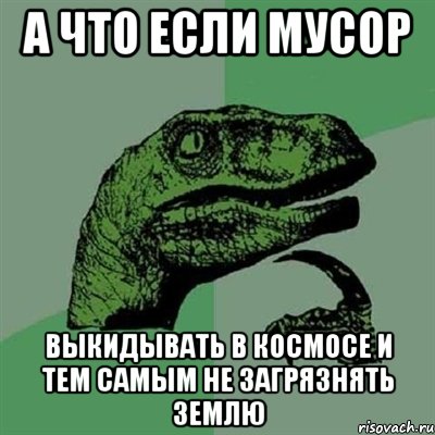 а что если мусор выкидывать в космосе и тем самым не загрязнять землю, Мем Филосораптор