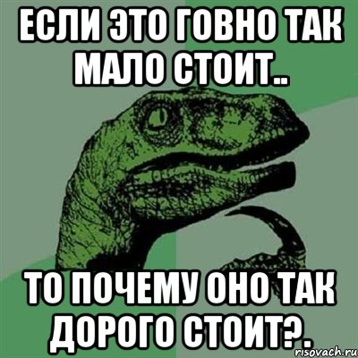 если это говно так мало стоит.. то почему оно так дорого стоит?., Мем Филосораптор