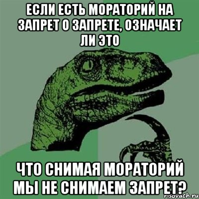 если есть мораторий на запрет о запрете, означает ли это что снимая мораторий мы не снимаем запрет?, Мем Филосораптор