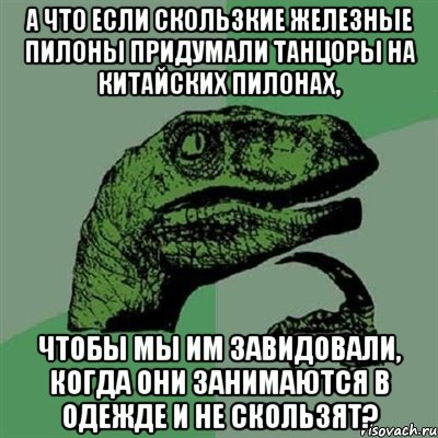 а что если скользкие железные пилоны придумали танцоры на китайских пилонах, чтобы мы им завидовали, когда они занимаются в одежде и не скользят?, Мем Филосораптор