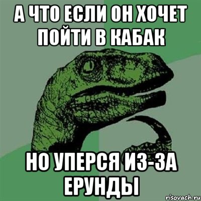 а что если он хочет пойти в кабак но уперся из-за ерунды, Мем Филосораптор