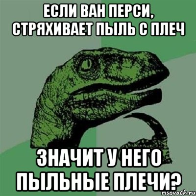 если ван перси, стряхивает пыль с плеч значит у него пыльные плечи?, Мем Филосораптор