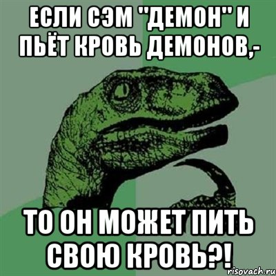 если сэм "демон" и пьёт кровь демонов,- то он может пить свою кровь?!, Мем Филосораптор