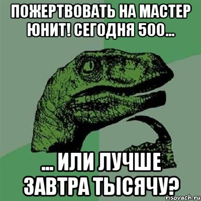 пожертвовать на мастер юнит! сегодня 500... ... или лучше завтра тысячу?, Мем Филосораптор