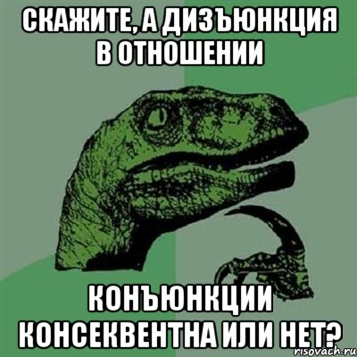 скажите, а дизъюнкция в отношении конъюнкции консеквентна или нет?, Мем Филосораптор