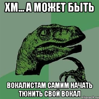 хм... а может быть вокалистам самим начать тюнить свой вокал, Мем Филосораптор